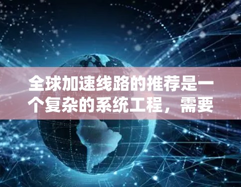 全球加速线路的推荐是一个复杂的系统工程，需要综合考虑多个方面，包括技术、政策、经济和可持续发展等因素。以下是一个全面的推荐框架，结合了上述思考的关键点