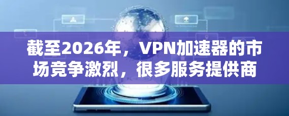截至2026年，VPN加速器的市场竞争激烈，很多服务提供商会提供免费试用或基本功能的免费版本。以下是一些可能符合你需求的推荐