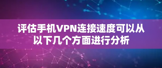 评估手机VPN连接速度可以从以下几个方面进行分析