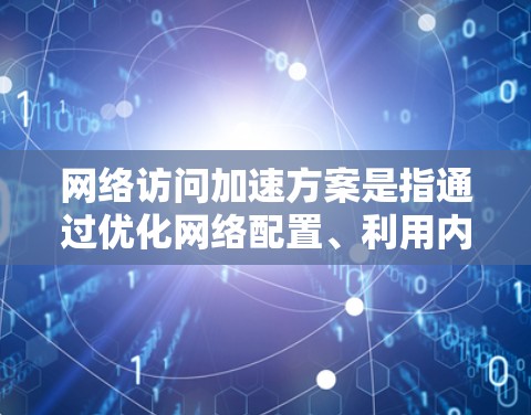 网络访问加速方案是指通过优化网络配置、利用内容分发网络（CDN）部署加速器软件、负载均衡等技术来提高网络访问速度和资源访问效率。以下是详细的网络访问加速方案介绍