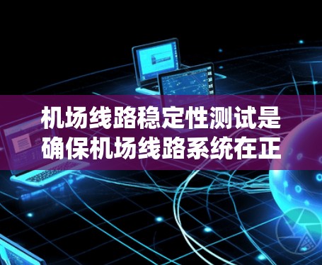 机场线路稳定性测试是确保机场线路系统在正常运行和极端情况下能够稳定、可靠运行的过程，主要用于验证线路系统的性能、可靠性和稳定性。以下是机场线路稳定性测试的主要内容和步骤