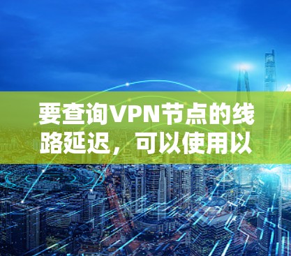 要查询VPN节点的线路延迟，可以使用以下几种方法