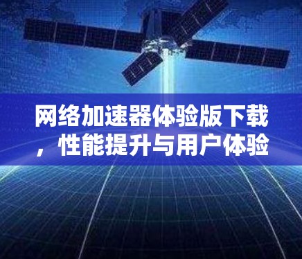 网络加速器体验版下载，性能提升与用户体验优化的双重赋能