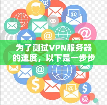 为了测试VPN服务器的速度，以下是一步步的指南，结合了不同的方法和工具，确保你能全面、准确地评估VPN性能