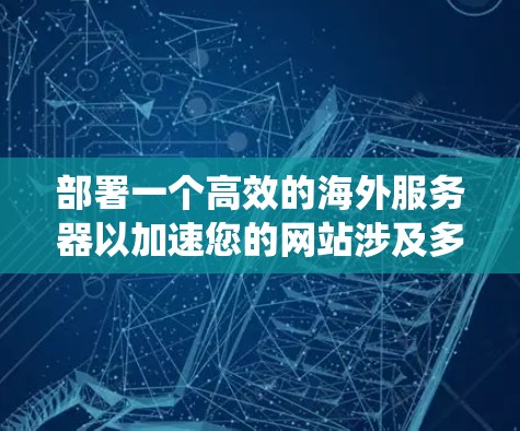 部署一个高效的海外服务器以加速您的网站涉及多个关键步骤，以下是分步指南，帮助您系统地完成配置和优化