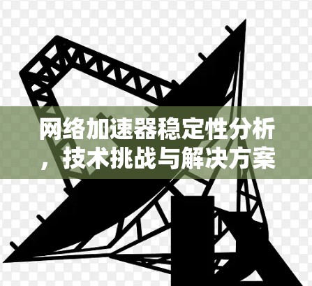 网络加速器稳定性分析，技术挑战与解决方案