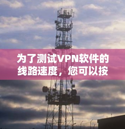 为了测试VPN软件的线路速度，您可以按照以下步骤进行