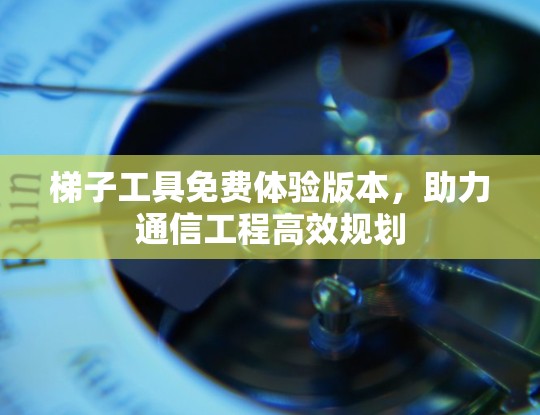 梯子工具免费体验版本，助力通信工程高效规划