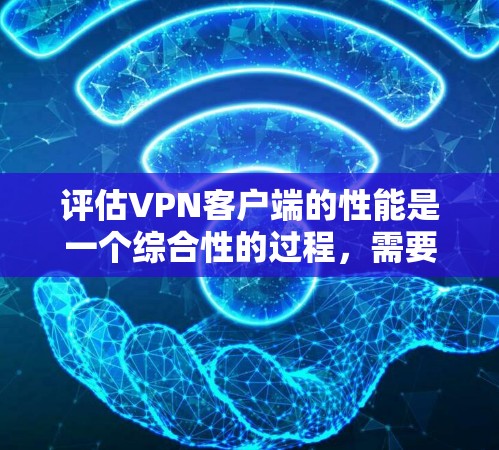 评估VPN客户端的性能是一个综合性的过程，需要从多个维度进行分析。以下是针对VPN客户端性能评估的详细步骤和建议