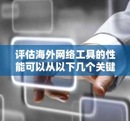 评估海外网络工具的性能可以从以下几个关键方面进行，确保全面了解其功能和表现