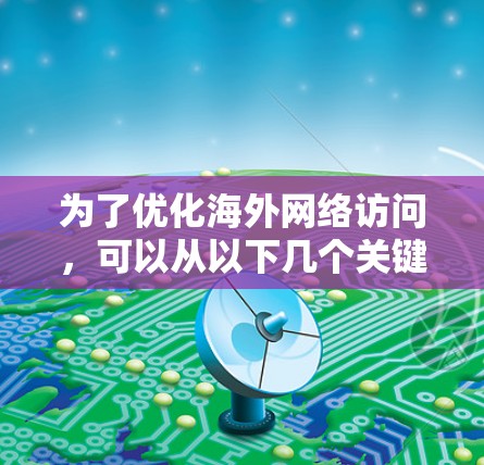 为了优化海外网络访问，可以从以下几个关键方面进行调整和优化