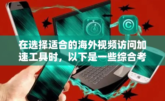 在选择适合的海外视频访问加速工具时，以下是一些综合考虑的建议，帮助你根据需求做出明智的选择