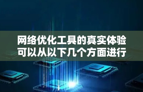 网络优化工具的真实体验可以从以下几个方面进行总结和分析