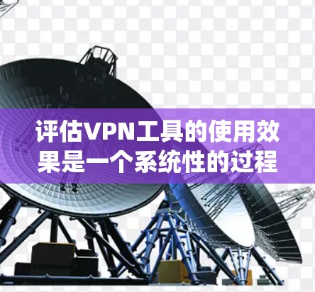评估VPN工具的使用效果是一个系统性的过程，需要从多个维度进行分析和测试。以下是一个有条理的评估步骤