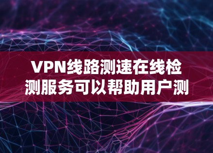 VPN线路测速在线检测服务可以帮助用户测试VPN连接的速度、延迟和稳定性。以下是一些常用的工具和服务，供您参考