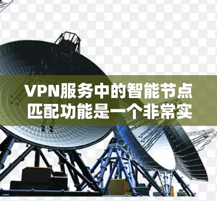 VPN服务中的智能节点匹配功能是一个非常实用的工具，能够根据用户的需求、位置和网络环境自动选择最优的服务器节点，从而提供最佳的连接体验。以下是一些关于智能节点匹配功能的详细体验分析