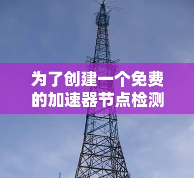 为了创建一个免费的加速器节点检测平台，可以按照以下步骤进行