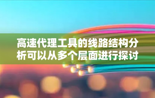 高速代理工具的线路结构分析可以从多个层面进行探讨，以下是详细的分析