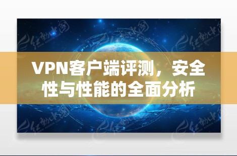 VPN客户端评测，安全性与性能的全面分析