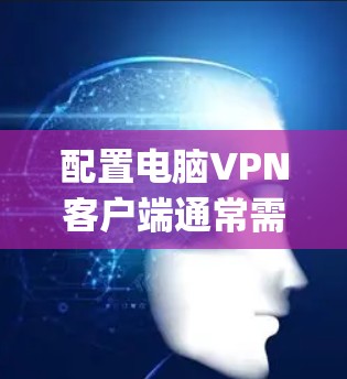 配置电脑VPN客户端通常需要按照以下步骤进行，具体操作可能因VPN类型（如OpenVPN、IPSec等）或提供商的要求而有所不同。以下是详细的配置说明，假设您使用的是OpenVPN客户端