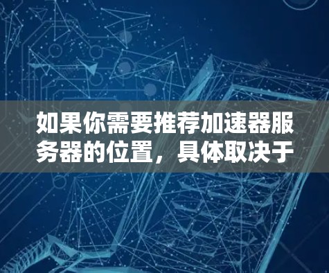 如果你需要推荐加速器服务器的位置，具体取决于你的需求和使用场景。以下是一些常见的考虑因素和推荐方向