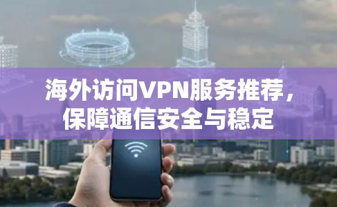 海外访问VPN服务推荐，保障通信安全与稳定