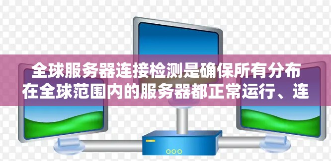全球服务器连接检测是确保所有分布在全球范围内的服务器都正常运行、连接可靠的重要任务。以下是一些方法和工具，可以帮助你进行全球服务器连接检测