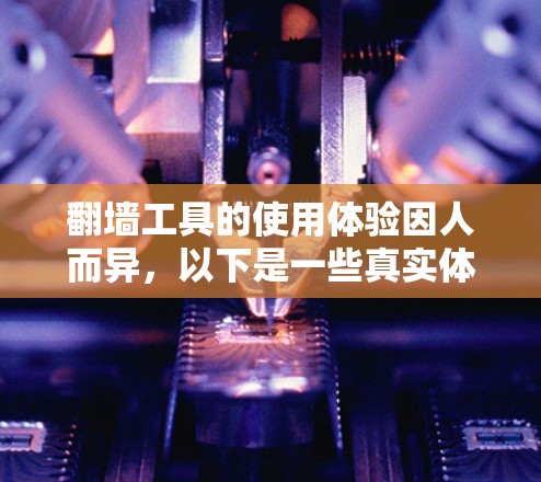 翻墙工具的使用体验因人而异，以下是一些真实体验分享，帮助你更好地理解这些工具的特点和局限性