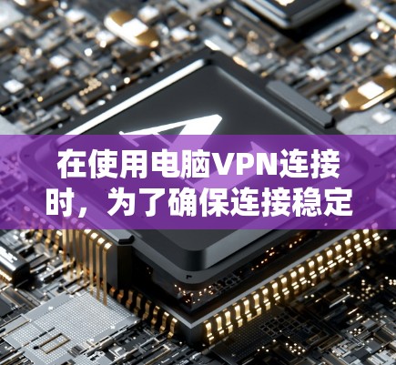 在使用电脑VPN连接时，为了确保连接稳定和高效，以下是一些优化方案和建议