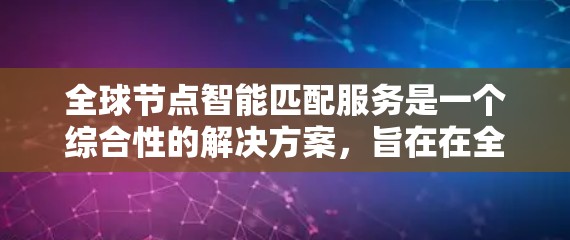 全球节点智能匹配服务是一个综合性的解决方案，旨在在全球范围内动态地匹配和分配计算资源，以优化业务性能。以下是该服务的详细分析和总结