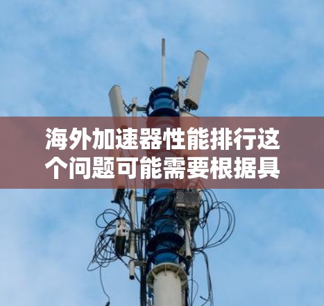海外加速器性能排行这个问题可能需要根据具体的加速器类型和应用场景来分析。以下是一些常见的加速器类型及其性能排行的一般情况，供你参考
