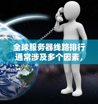 全球服务器线路排行通常涉及多个因素，包括带宽、延迟、可靠性、覆盖范围、成本等。以下是一些主要的全球服务器线路提供商及其可能的排行，供参考