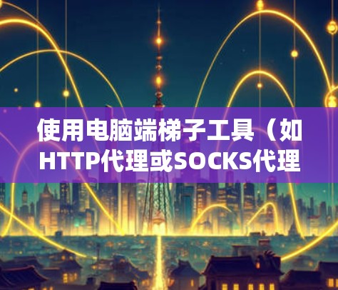 使用电脑端梯子工具（如HTTP代理或SOCKS代理）来访问受限的网站或绕过网络限制。以下是使用梯子工具的基本步骤教程