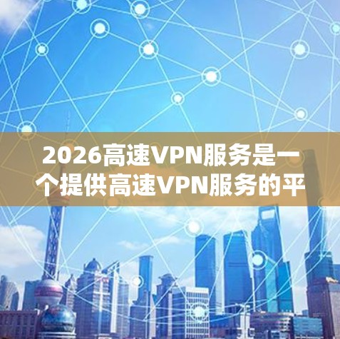2026高速VPN服务是一个提供高速VPN服务的平台，旨在为用户提供高效、安全的网络连接解决方案。以下是对其服务体验的一些总结