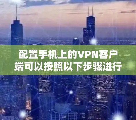 配置手机上的VPN客户端可以按照以下步骤进行