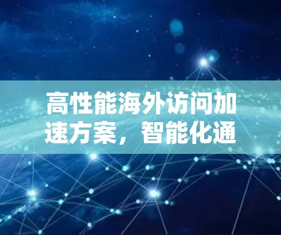 高性能海外访问加速方案，智能化通信技术的创新应用