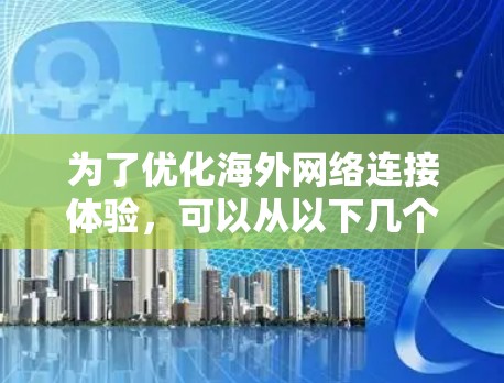 为了优化海外网络连接体验，可以从以下几个方面进行优化