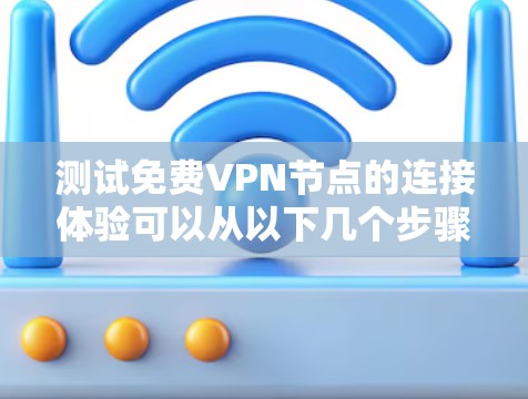 测试免费VPN节点的连接体验可以从以下几个步骤进行