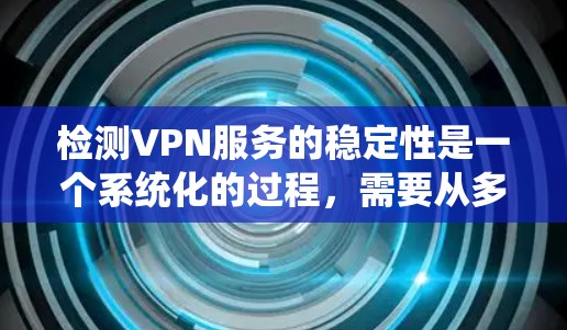 检测VPN服务的稳定性是一个系统化的过程，需要从多个维度进行全面评估。以下是对VPN服务稳定性检测的详细分析和步骤