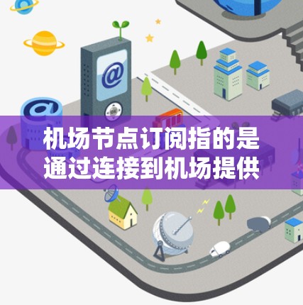 机场节点订阅指的是通过连接到机场提供的网络节点，获取互联网服务的过程。以下是详细的步骤指南