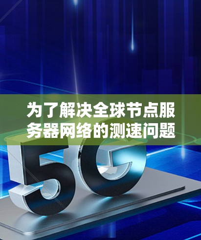 为了解决全球节点服务器网络的测速问题，以下是一步步的解决方案