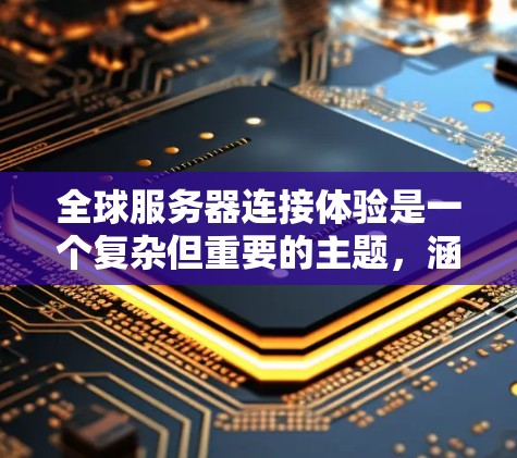 全球服务器连接体验是一个复杂但重要的主题，涵盖了技术、网络基础设施、用户需求以及未来的发展方向。以下是对该主题的详细总结和分析