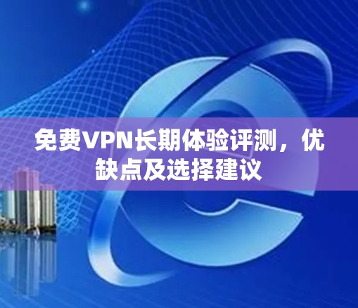免费VPN长期体验评测，优缺点及选择建议