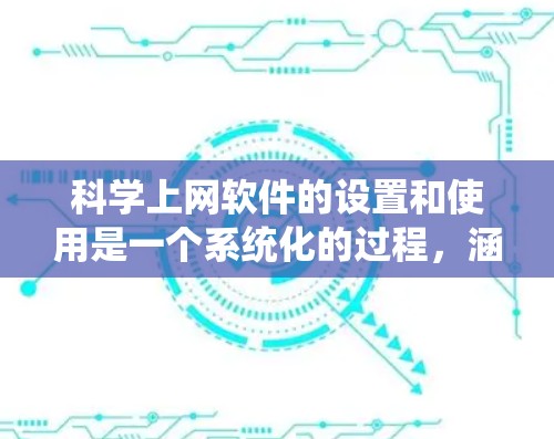 科学上网软件的设置和使用是一个系统化的过程，涵盖了从工具选择到资源管理的多个方面。以下是分步骤的指南，帮助您有效地进行科学上网