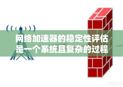 网络加速器的稳定性评估是一个系统且复杂的过程，涉及多个关键方面。以下是对这一评估的详细总结，帮助确保加速器在各种网络环境下都能保持高效和可靠的性能