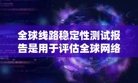 全球线路稳定性测试报告是用于评估全球网络或通信系统中线路稳定性的重要文档。以下是一个通用的全球线路稳定性测试报告框架，你可以根据具体需求进行调整和补充