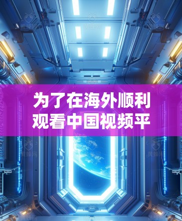 为了在海外顺利观看中国视频平台（如B站、抖音等）以下是使用海外视频加速工具的分步指南