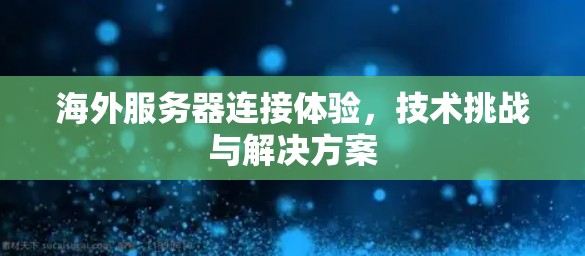 海外服务器连接体验，技术挑战与解决方案