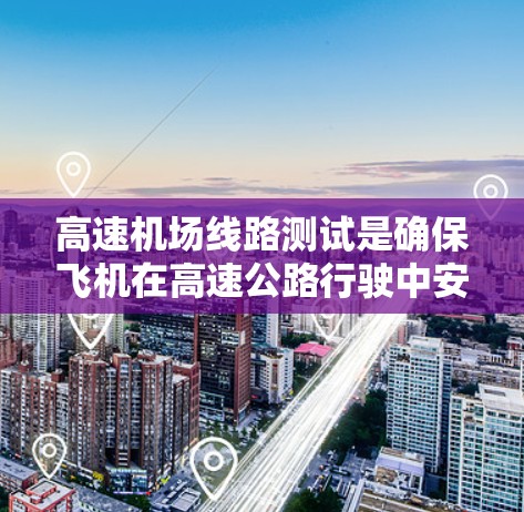 高速机场线路测试是确保飞机在高速公路行驶中安全、稳定运行的关键过程。以下是对这一测试的详细总结