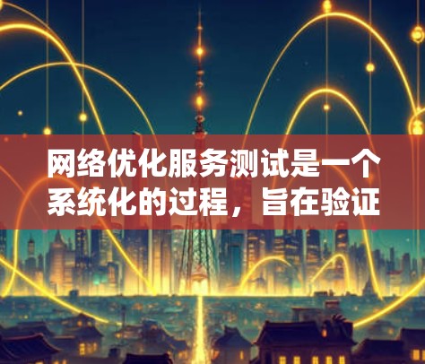 网络优化服务测试是一个系统化的过程，旨在验证优化服务的效果和可靠性。以下是对该测试的详细分步说明